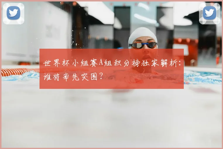 世界杯小组赛A组积分榜独家解析：谁将率先突围？