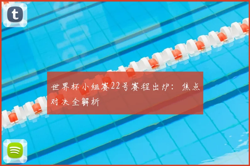 世界杯小组赛22号赛程出炉：焦点对决全解析