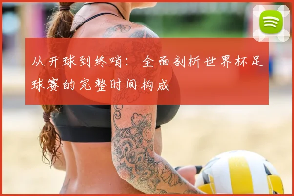 从开球到终哨：全面剖析世界杯足球赛的完整时间构成