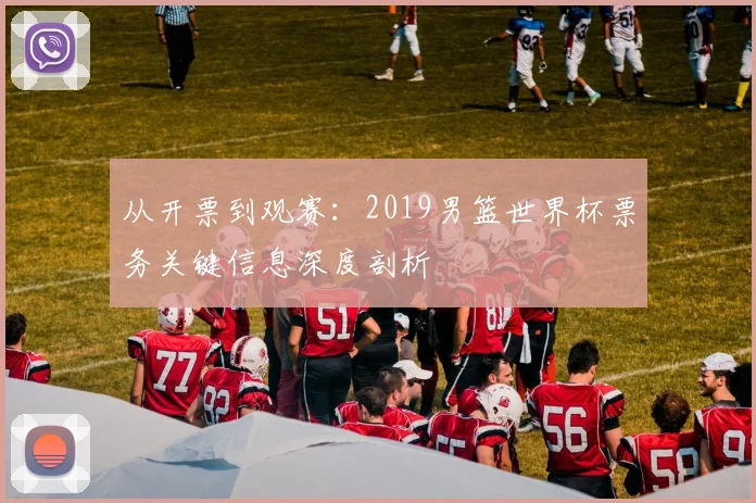 从开票到观赛：2019男篮世界杯票务关键信息深度剖析