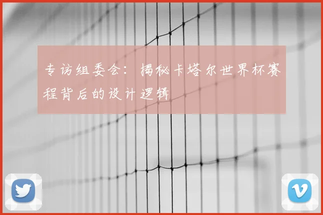 专访组委会：揭秘卡塔尔世界杯赛程背后的设计逻辑