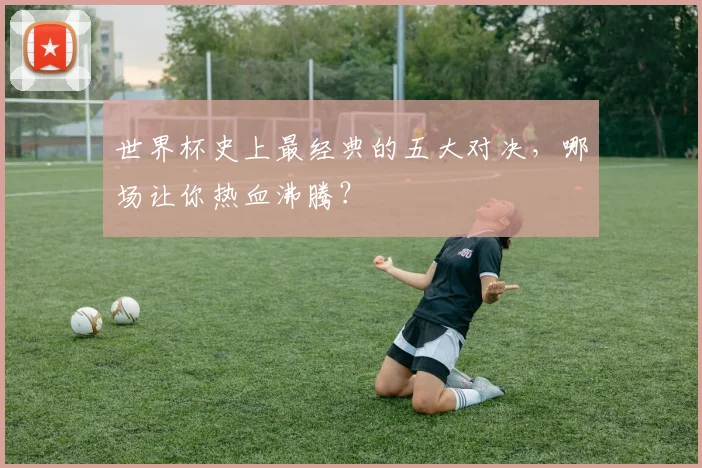 世界杯史上最经典的五大对决,哪场让你热血沸腾?