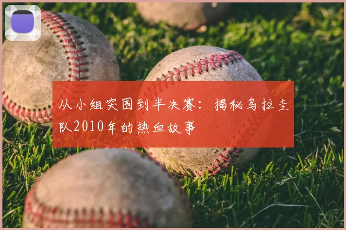 从小组突围到半决赛:揭秘乌拉圭队2010年的热血故事