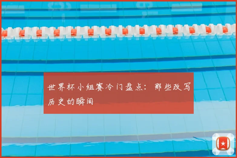世界杯小组赛冷门盘点:那些改写历史的瞬间
