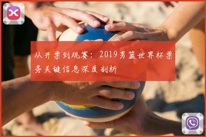 从开票到观赛：2019男篮世界杯票务关键信息深度剖析