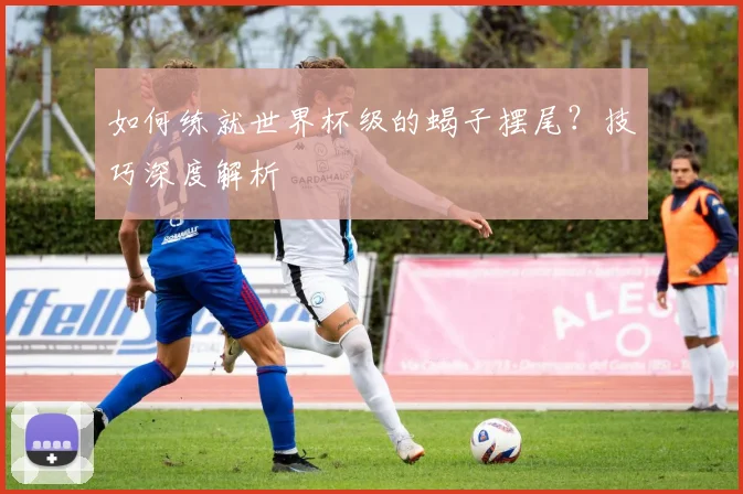 如何练就世界杯级的蝎子摆尾?技巧深度解析