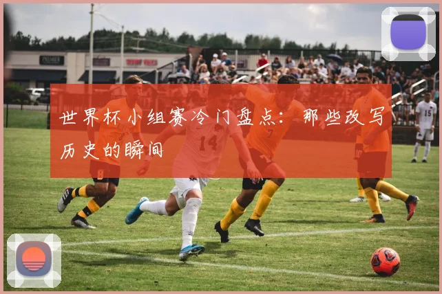 世界杯小组赛冷门盘点:那些改写历史的瞬间