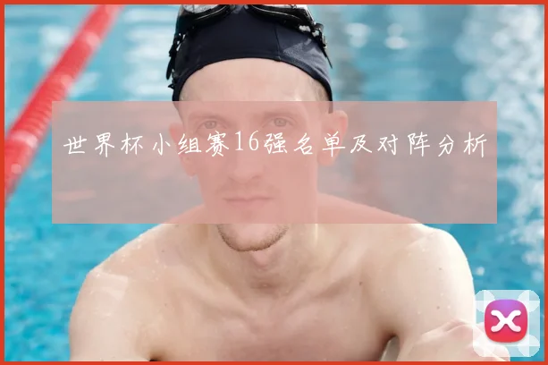 世界杯小组赛16强名单及对阵分析