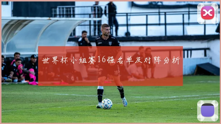 世界杯小组赛16强名单及对阵分析