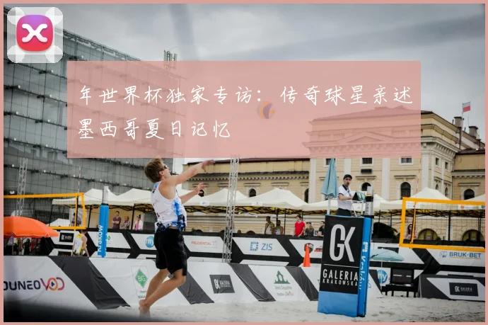 年世界杯独家专访：传奇球星亲述墨西哥夏日记忆