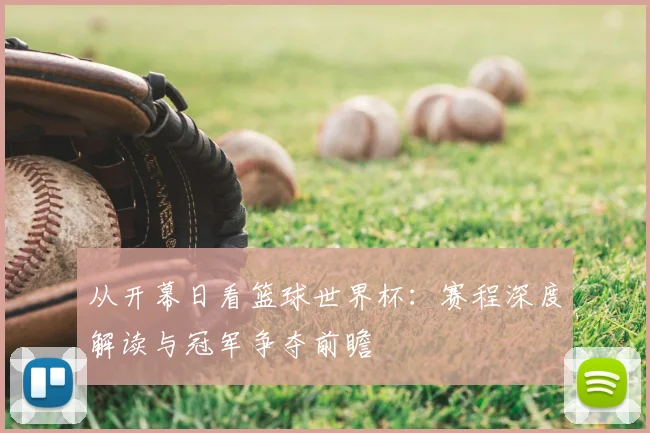 从开幕日看篮球世界杯：赛程深度解读与冠军争夺前瞻