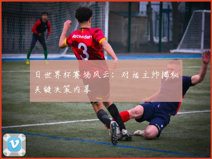 日世界杯赛场风云:对话主帅揭秘关键决策内幕
