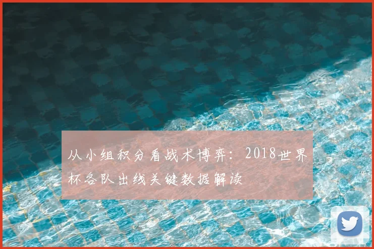 从小组积分看战术博弈:2018世界杯各队出线关键数据解读