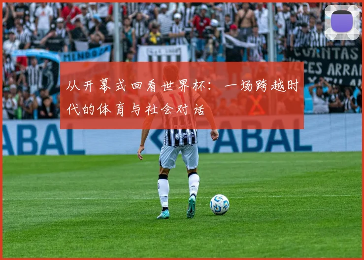 从开幕式回看世界杯：一场跨越时代的体育与社会对话