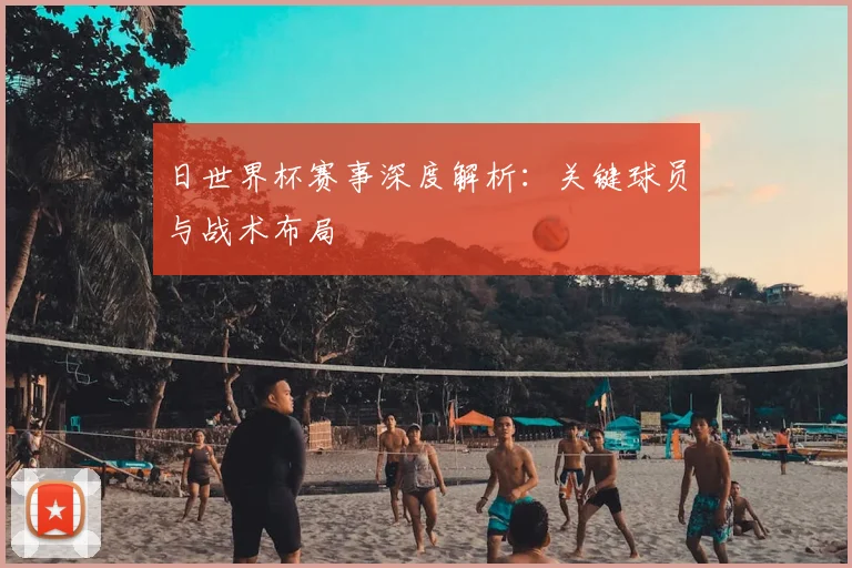 日世界杯赛事深度解析:关键球员与战术布局