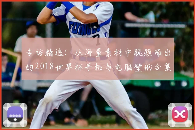 专访精选：从海量素材中脱颖而出的2018世界杯手机与电脑壁纸合集