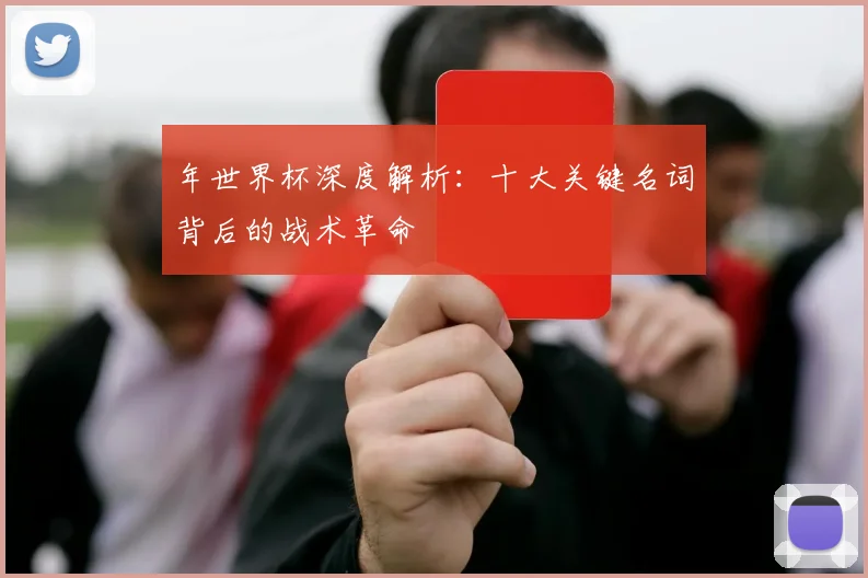 年世界杯深度解析：十大关键名词背后的战术革命
