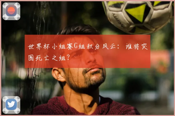 世界杯小组赛G组积分风云：谁将突围死亡之组？