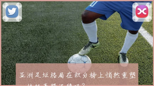 亚洲足坛格局在积分榜上悄然重塑，传统豪强还稳吗？